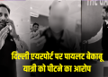 दिल्ली एयरपोर्ट पर हंगामा: पायलट ने यात्री को बेटी के सामने पीटा