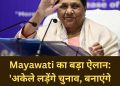 Mayawati का बड़ा ऐलान: ‘अकेले लड़ेंगे चुनाव, बनाएंगे सरकार’