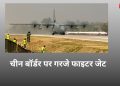 चीन बॉर्डर पर गरजे फाइटर जेट,चुनावी मौसम में शक्ति प्रदर्शन