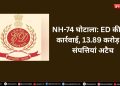 NH-74 घोटाला: ED की बड़ी कार्रवाई, 13.89 करोड़ की संपत्तियां अटैच