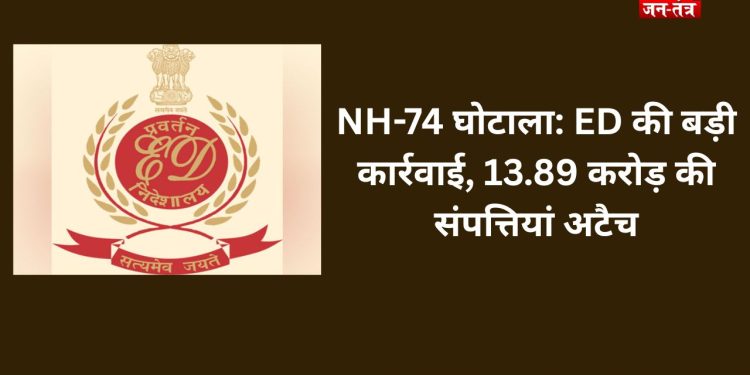 NH-74 घोटाला: ED की बड़ी कार्रवाई, 13.89 करोड़ की संपत्तियां अटैच