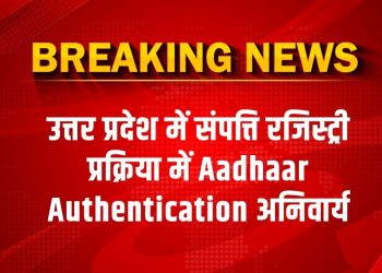 उत्तर प्रदेश में संपत्ति रजिस्ट्री प्रक्रिया में Aadhaar Authentication अनिवार्य