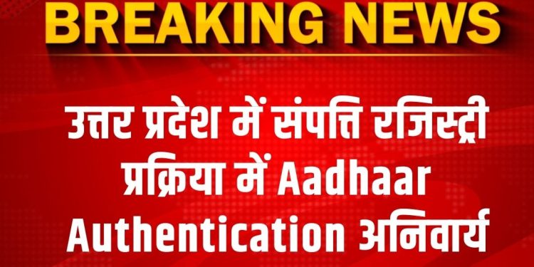 उत्तर प्रदेश में संपत्ति रजिस्ट्री प्रक्रिया में Aadhaar Authentication अनिवार्य