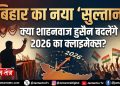 बिहार का नया ‘सुल्तान’: क्या शाहनवाज हुसैन बदलेंगे 2026 का क्लाइमेक्स?
